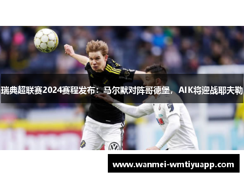 瑞典超联赛2024赛程发布：马尔默对阵哥德堡，AIK将迎战耶夫勒