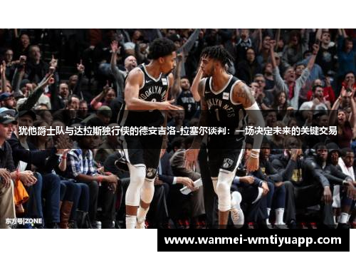 犹他爵士队与达拉斯独行侠的德安吉洛-拉塞尔谈判：一场决定未来的关键交易