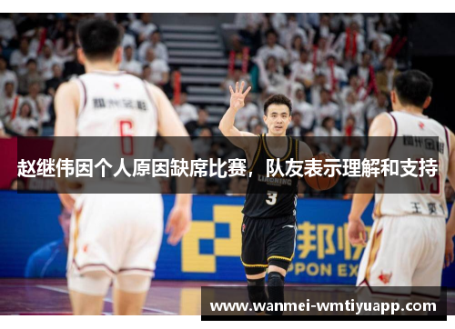赵继伟因个人原因缺席比赛，队友表示理解和支持