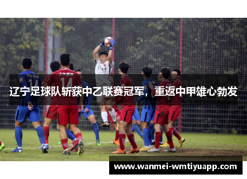 辽宁足球队斩获中乙联赛冠军，重返中甲雄心勃发