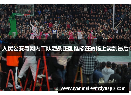 人民公安与河内二队激战正酣谁能在赛场上笑到最后