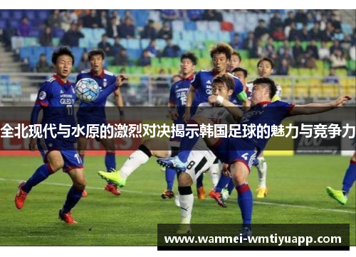 全北现代与水原的激烈对决揭示韩国足球的魅力与竞争力