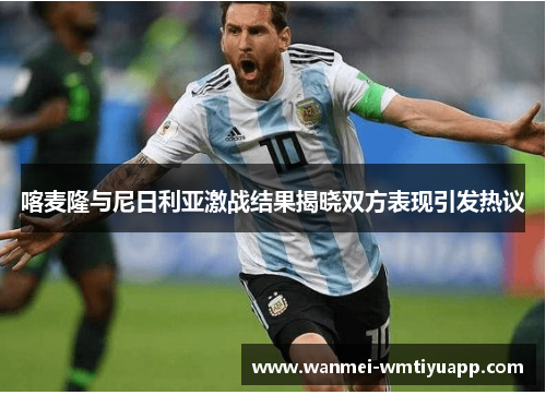 喀麦隆与尼日利亚激战结果揭晓双方表现引发热议
