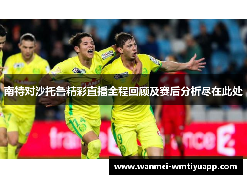 南特对沙托鲁精彩直播全程回顾及赛后分析尽在此处