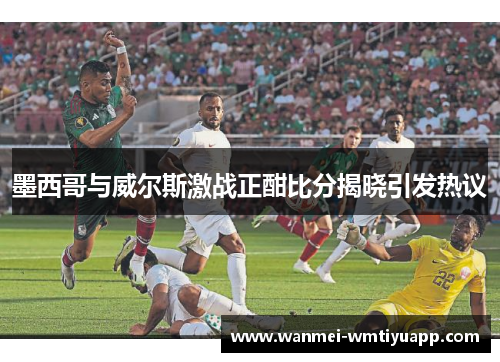 墨西哥与威尔斯激战正酣比分揭晓引发热议